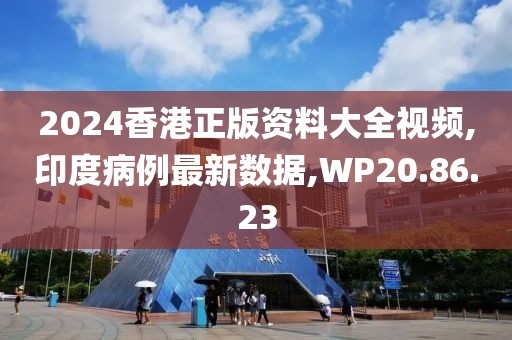 2024香港正版资料大全视频,印度病例最新数据,WP20.86.23
