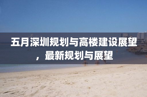 五月深圳规划与高楼建设展望，最新规划与展望