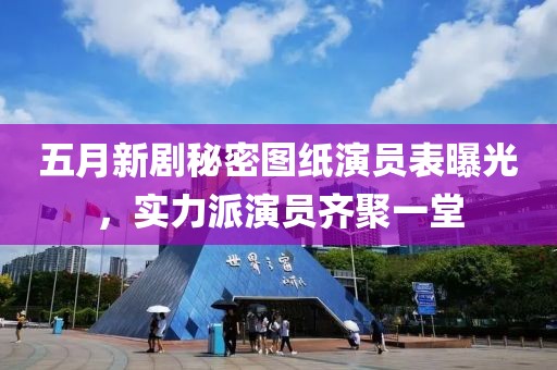 五月新剧秘密图纸演员表曝光，实力派演员齐聚一堂