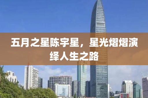 五月之星陈宇星，星光熠熠演绎人生之路
