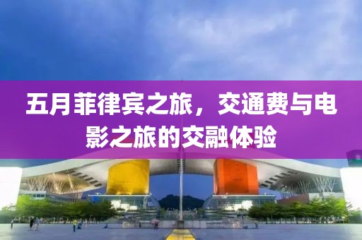 五月菲律宾之旅，交通费与电影之旅的交融体验