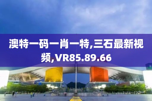 澳特一码一肖一特,三石最新视频,VR85.89.66