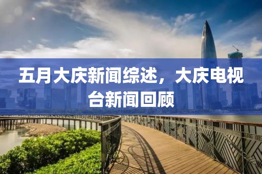 五月大庆新闻综述，大庆电视台新闻回顾