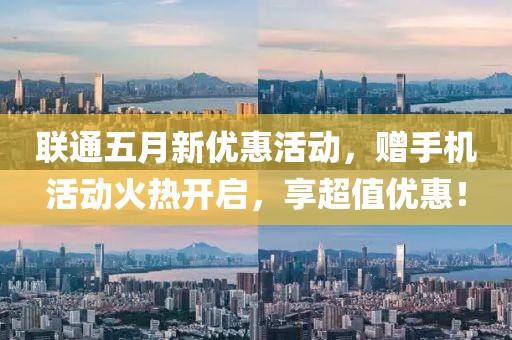 联通五月新优惠活动，赠手机活动火热开启，享超值优惠！