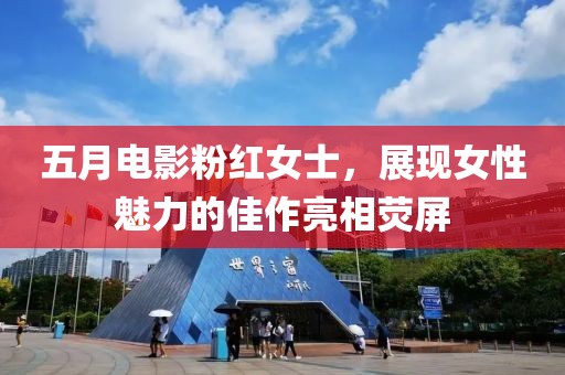 五月电影粉红女士，展现女性魅力的佳作亮相荧屏