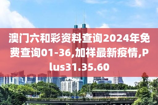 澳门六和彩资料查询2024年免费查询01-36,加祥最新疫情,Plus31.35.60