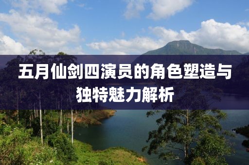 五月仙剑四演员的角色塑造与独特魅力解析