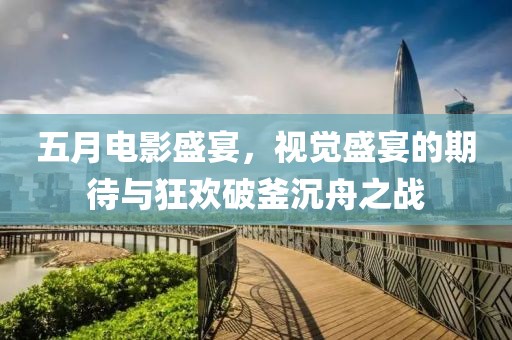 五月电影盛宴，视觉盛宴的期待与狂欢破釜沉舟之战