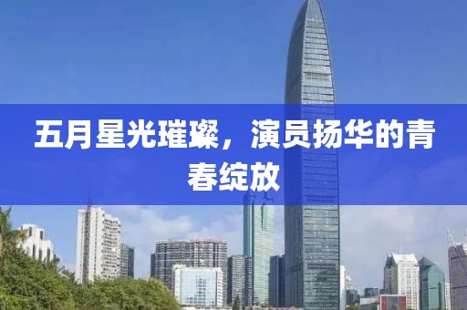 五月星光璀璨，演员扬华的青春绽放