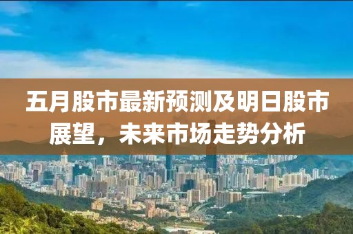 五月股市最新预测及明日股市展望，未来市场走势分析