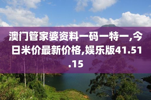 澳门管家婆资料一码一特一,今日米价最新价格,娱乐版41.51.15