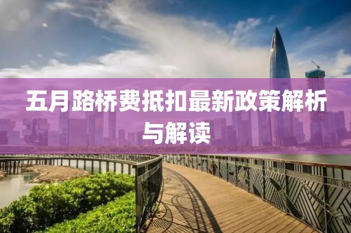 五月路桥费抵扣最新政策解析与解读
