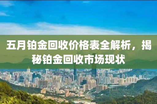 五月铂金回收价格表全解析，揭秘铂金回收市场现状