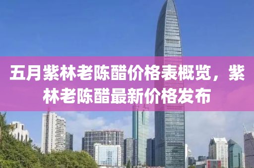五月紫林老陈醋价格表概览，紫林老陈醋最新价格发布