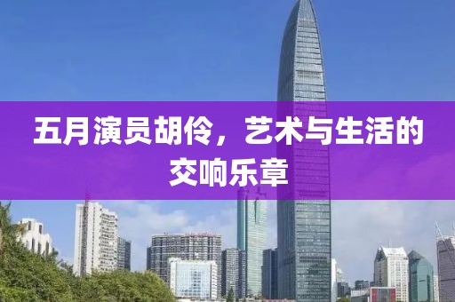 五月演员胡伶，艺术与生活的交响乐章
