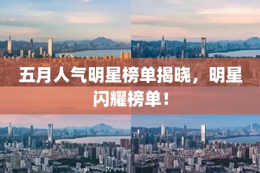 五月人气明星榜单揭晓，明星闪耀榜单！