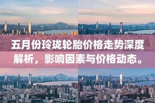 五月份玲珑轮胎价格走势深度解析，影响因素与价格动态。