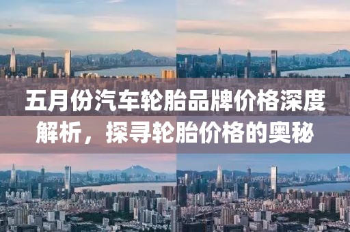 五月份汽车轮胎品牌价格深度解析，探寻轮胎价格的奥秘