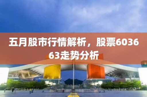 五月股市行情解析，股票603663走势分析