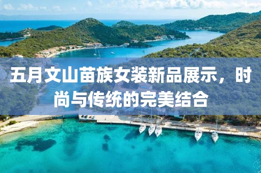 五月文山苗族女装新品展示，时尚与传统的完美结合