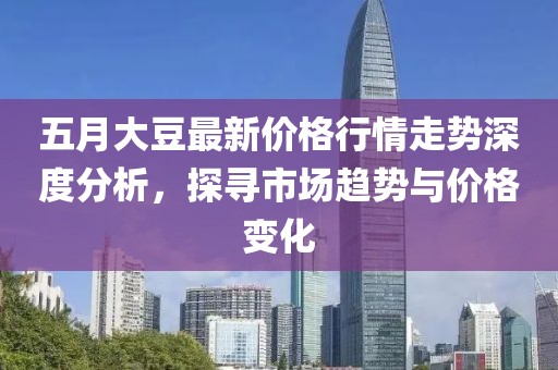 五月大豆最新价格行情走势深度分析，探寻市场趋势与价格变化