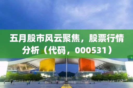 五月股市风云聚焦，股票行情分析（代码，000531）