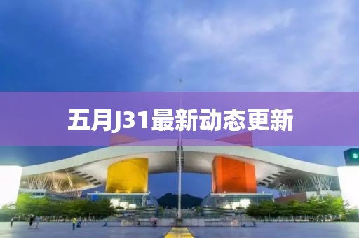 五月J31最新动态更新
