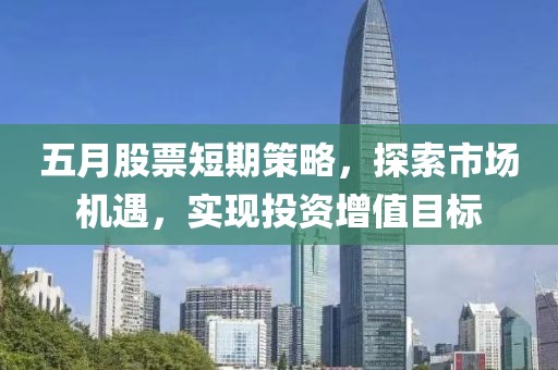 五月股票短期策略，探索市场机遇，实现投资增值目标