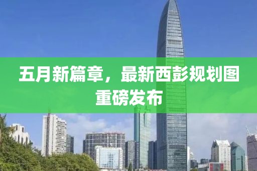 五月新篇章，最新西彭规划图重磅发布