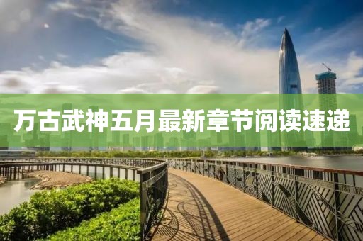 万古武神五月最新章节阅读速递
