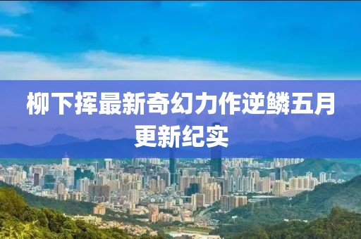 柳下挥最新奇幻力作逆鳞五月更新纪实