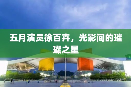 五月演员徐百卉，光影间的璀璨之星