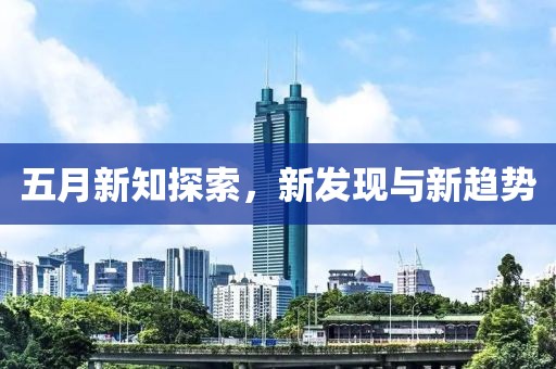 五月新知探索，新发现与新趋势