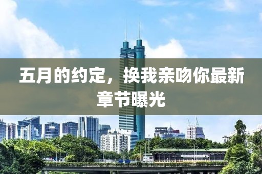 五月的约定，换我亲吻你最新章节曝光