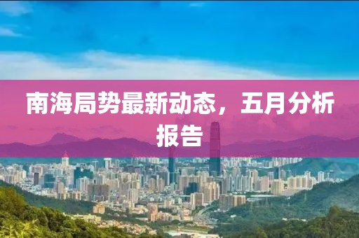 南海局势最新动态，五月分析报告