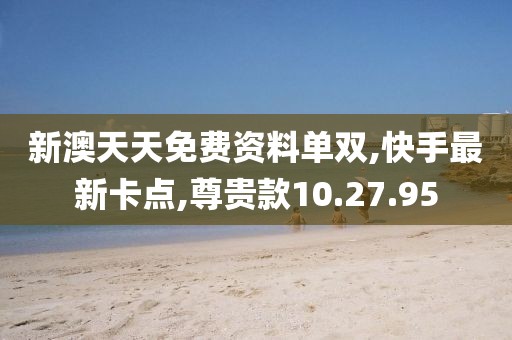 新澳天天免费资料单双,快手最新卡点,尊贵款10.27.95