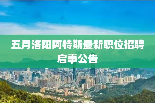 五月洛阳阿特斯最新职位招聘启事公告