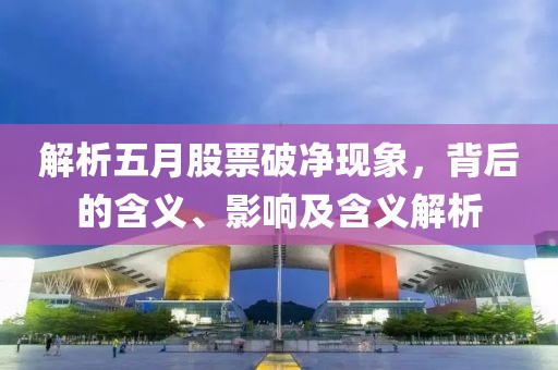 解析五月股票破净现象，背后的含义、影响及含义解析