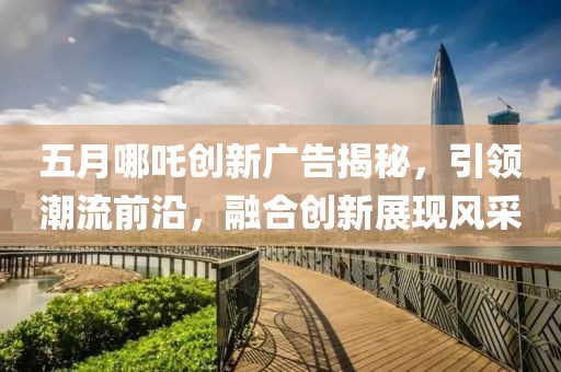 五月哪吒创新广告揭秘，引领潮流前沿，融合创新展现风采