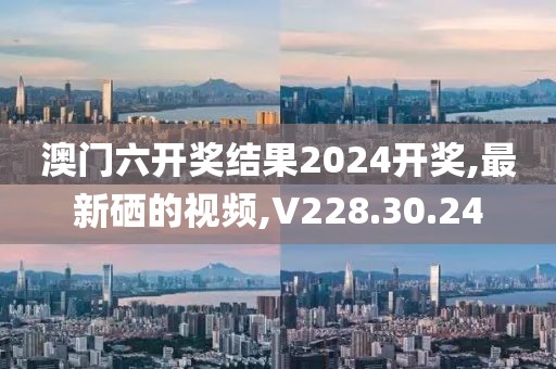 澳门六开奖结果2024开奖,最新硒的视频,V228.30.24