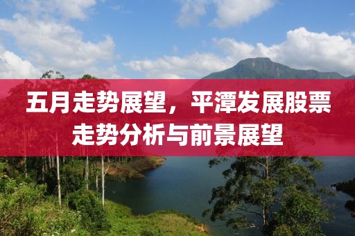 五月走势展望，平潭发展股票走势分析与前景展望