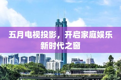 五月电视投影，开启家庭娱乐新时代之窗