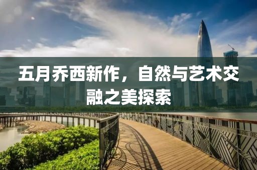 五月乔西新作，自然与艺术交融之美探索