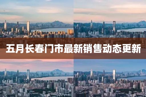 五月长春门市最新销售动态更新