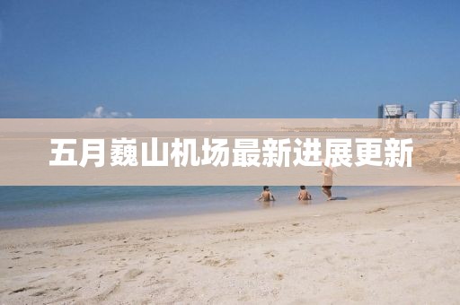 五月巍山机场最新进展更新