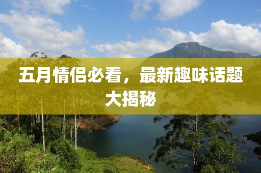 五月情侣必看，最新趣味话题大揭秘
