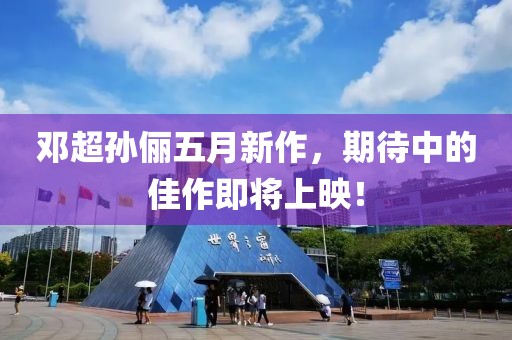 邓超孙俪五月新作，期待中的佳作即将上映！