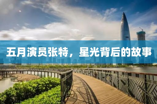 五月演员张特，星光背后的故事