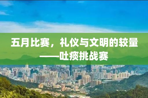 五月比赛，礼仪与文明的较量——吐痰挑战赛