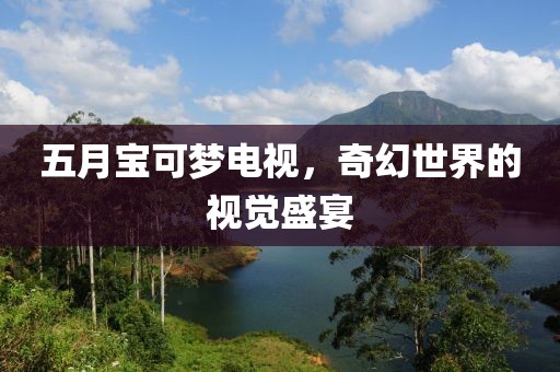 五月宝可梦电视，奇幻世界的视觉盛宴